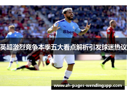 英超激烈竞争本季五大看点解析引发球迷热议