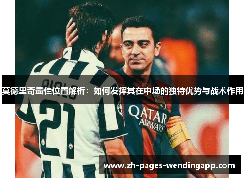 莫德里奇最佳位置解析:如何发挥其在中场的独特优势与战术作用 莫德里奇最佳位置解析:如何发挥其在中场的独特优势与战术作用