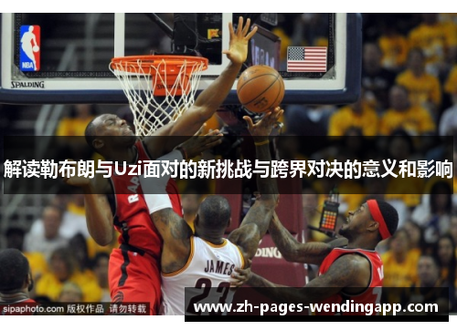 解读勒布朗与Uzi面对的新挑战与跨界对决的意义和影响 解读勒布朗与Uzi面对的新挑战与跨界对决的意义和影响