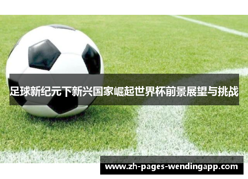 足球新纪元下新兴国家崛起世界杯前景展望与挑战 足球新纪元下新兴国家崛起世界杯前景展望与挑战