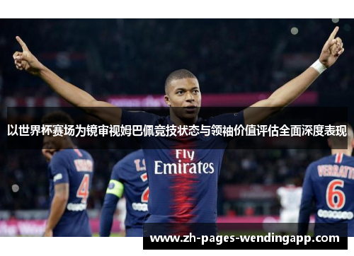 以世界杯赛场为镜审视姆巴佩竞技状态与领袖价值评估全面深度表现