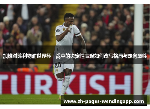 加维对阵利物浦世界杯一战中的决定性表现如何改写格局与走向巅峰