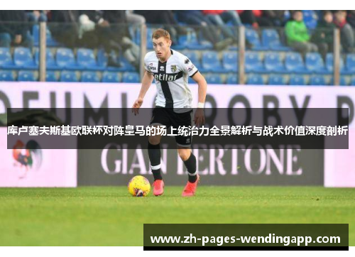 库卢塞夫斯基欧联杯对阵皇马的场上统治力全景解析与战术价值深度剖析 库卢塞夫斯基欧联杯对阵皇马的场上统治力全景解析与战术价值深度剖析