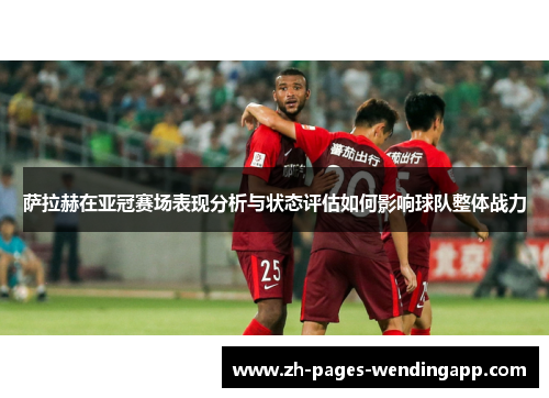 萨拉赫在亚冠赛场表现分析与状态评估如何影响球队整体战力 萨拉赫在亚冠赛场表现分析与状态评估如何影响球队整体战力