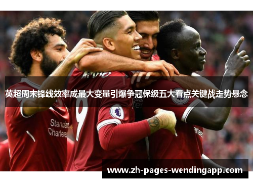 英超周末锋线效率成最大变量引爆争冠保级五大看点关键战走势悬念 英超周末锋线效率成最大变量引爆争冠保级五大看点关键战走势悬念