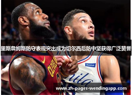 里斯詹姆斯防守表现突出成为切尔西后防中坚获得广泛赞誉