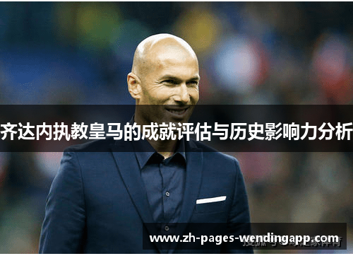 齐达内执教皇马的成就评估与历史影响力分析 齐达内执教皇马的成就评估与历史影响力分析