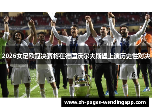 2026女足欧冠决赛将在德国沃尔夫斯堡上演历史性对决 2026女足欧冠决赛将在德国沃尔夫斯堡上演历史性对决