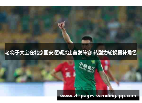 老将于大宝在北京国安逐渐淡出首发阵容 转型为轮换替补角色
