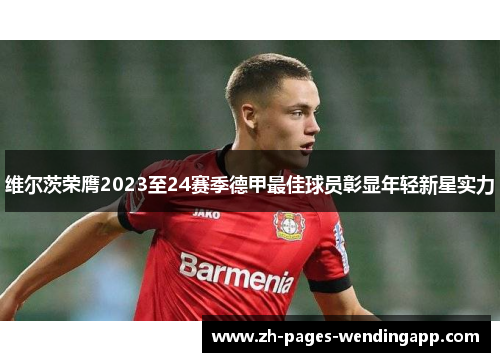 维尔茨荣膺2023至24赛季德甲最佳球员彰显年轻新星实力