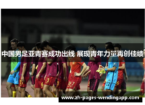 中国男足亚青赛成功出线 展现青年力量再创佳绩