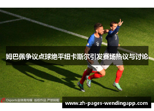 姆巴佩争议点球绝平纽卡斯尔引发赛场热议与讨论