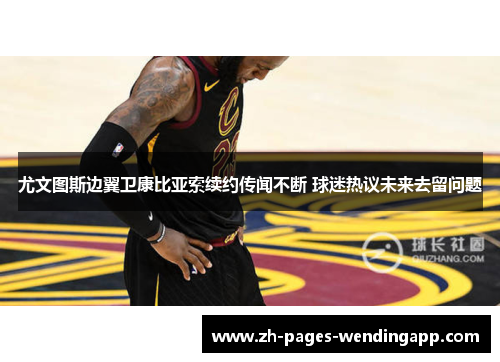 尤文图斯边翼卫康比亚索续约传闻不断 球迷热议未来去留问题 尤文图斯边翼卫康比亚索续约传闻不断 球迷热议未来去留问题