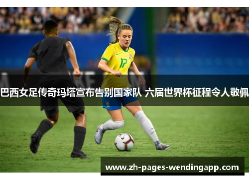 巴西女足传奇玛塔宣布告别国家队 六届世界杯征程令人敬佩 巴西女足传奇玛塔宣布告别国家队 六届世界杯征程令人敬佩