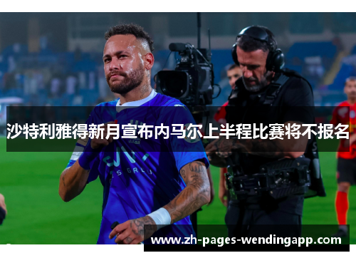 沙特利雅得新月宣布内马尔上半程比赛将不报名 沙特利雅得新月宣布内马尔上半程比赛将不报名