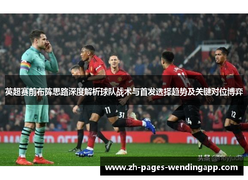 英超赛前布阵思路深度解析球队战术与首发选择趋势及关键对位博弈