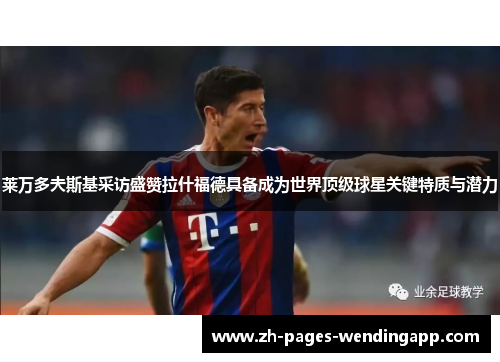 莱万多夫斯基采访盛赞拉什福德具备成为世界顶级球星关键特质与潜力 莱万多夫斯基采访盛赞拉什福德具备成为世界顶级球星关键特质与潜力